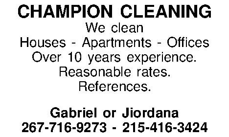 CHAMPION CLEANING We clean Houses  CHAMPION CLEANING We clean Houses - Apartments - Offices Over 10 years experience. Reasonable rates. References.  Gabriel or Jiordana 267-716-9273 - 215-416-3424 