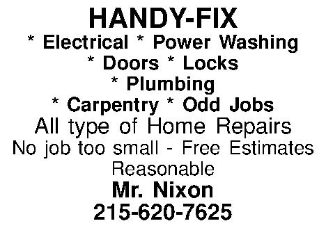 HANDY-FIX * Electrical * Power  HANDY-FIX * Electrical * Power Washing * Doors * Locks * Plumbing * Carpentry * Odd Jobs All type of Home Repairs No job too small - Free Estimates Reasonable Mr. Nixon 215-620-7625 