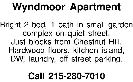 Wyndmoor Apartment  Bright 2  Wyndmoor Apartment  Bright 2 bed, 1 bath in small garden complex on quiet street.  Just blocks from Chestnut Hill. Hardwood floors, kitchen island,  DW, laundry, off street parking.  Call 215-280-7010 
