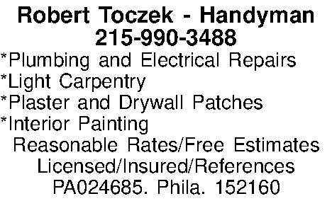 Robert Toczek - Handyman 215-990-3488  Robert Toczek - Handyman 215-990-3488 *Plumbing and Electrical Repairs *Light Carpentry *Plaster and Drywall Patches *Interior Painting Reasonable Rates/Free Estimates Licensed/Insured/References PA024685. Phila. 152160 