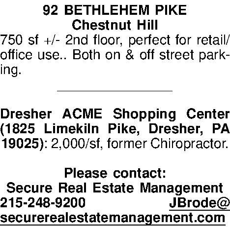 92 BETHLEHEM PIKE Chestnut Hill  92 BETHLEHEM PIKE Chestnut Hill 750 sf +/- 2nd floor, perfect for retail/office use.. Both on & off street parking.  _______________  Dresher ACME Shopping Center (1825 Limekiln Pike, Dresher, PA 19025): 2,000/sf, former Chiropractor.  Please contact: Secure Real Estate Management 215-248-9200 JBrode@securerealestatemanagement.com