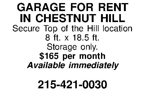GARAGE FOR RENT IN CHESTNUT  GARAGE FOR RENT IN CHESTNUT HILL Secure Top of the Hill location 8 ft. x 18.5 ft. Storage only. $165 per month Available immediately  215-421-0030 