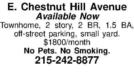 E. Chestnut Hill Avenue Available  E. Chestnut Hill Avenue Available Now Townhome, 2 story, 2 BR, 1.5 BA, off-street parking, small yard. $1800/month No Pets. No Smoking. 215-242-8877  