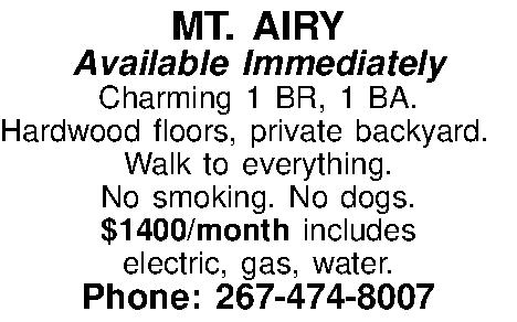 MT. AIRY  Available Immediately  MT. AIRY  Available Immediately Charming 1 BR, 1 BA.  Hardwood floors, private backyard.  Walk to everything. No smoking. No dogs.  $1400/month includes  electric, gas, water.  Phone: 267-474-8007 
