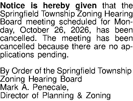 Notice is hereby given that  Notice is hereby given that the Springfield Township Zoning Hearing Board meeting scheduled for Monday, October 26, 2026, has been cancelled. The meeting has been cancelled because there are no applications pending.  By Order of the Springfield Township Zoning Hearing Board Mark A. Penecale,  Director of Planning & Zoning