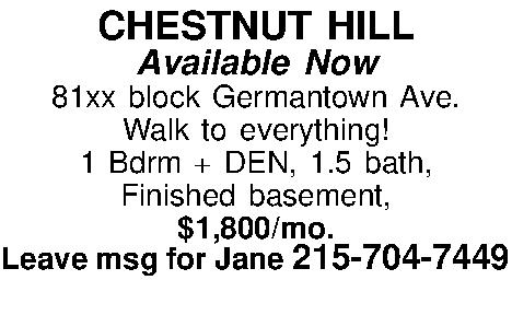 CHESTNUT HILL Available Now 81xx  CHESTNUT HILL Available Now 81xx block Germantown Ave. Walk to everything! 1 Bdrm + DEN, 1.5 bath,  Finished basement,  $1,800/mo. Leave msg for Jane 215-704-7449  
