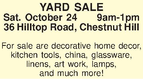 YARD SALE Sat. October 249am-1pm  YARD SALE Sat. October 249am-1pm 36 Hilltop Road, Chestnut Hill  For sale are decorative home decor, kitchen tools, china, glassware, linens, art work, lamps,  and much more! 