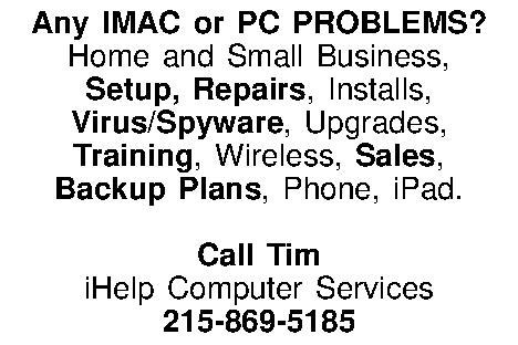 Any IMAC or PC PROBLEMS?  Any IMAC or PC PROBLEMS? Home and Small Business, Setup, Repairs, Installs,  Virus/Spyware, Upgrades,  Training, Wireless, Sales, Backup Plans, Phone, iPad.  Call Tim iHelp Computer Services 215-869-5185 
