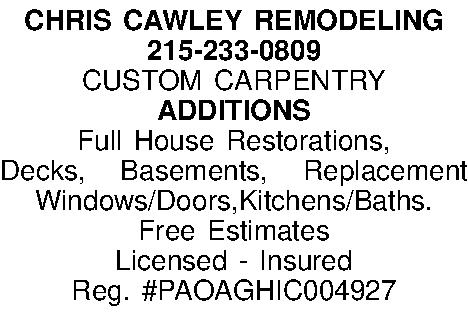 CHRIS CAWLEY REMODELING 215-233-0809 CUSTOM  CHRIS CAWLEY REMODELING 215-233-0809 CUSTOM CARPENTRY ADDITIONS Full House Restorations,  Decks, Basements, Replacement Windows/Doors,Kitchens/Baths. Free Estimates Licensed - Insured Reg. #PAOAGHIC004927 