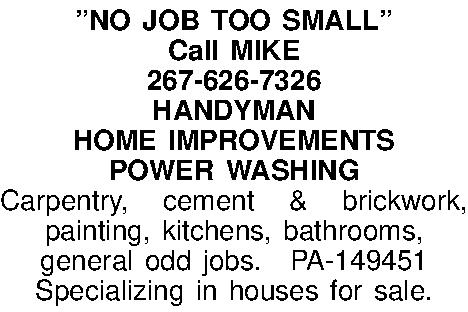 NO JOB TOO SMALL Call  NO JOB TOO SMALL Call MIKE 267-626-7326 HANDYMAN HOME IMPROVEMENTS POWER WASHING Carpentry, cement & brickwork, painting, kitchens, bathrooms, general odd jobs.PA-149451 Specializing in houses for sale. 