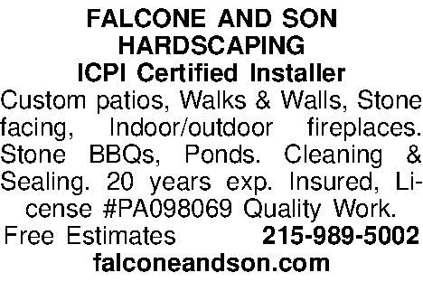 FALCONE AND SON HARDSCAPING ICPI  FALCONE AND SON HARDSCAPING ICPI Certified Installer Custom patios, Walks & Walls, Stone facing, Indoor/outdoor fireplaces. Stone BBQs, Ponds. Cleaning & Sealing. 20 years exp. Insured, License #PA098069 Quality Work. Free Estimates 215-989-5002 falconeandson.com 