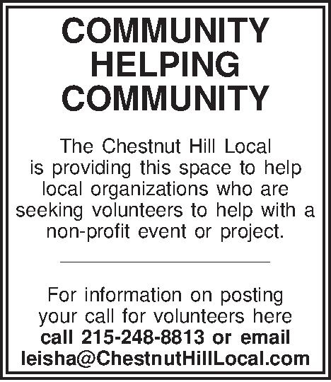COMMUNITY HELPING COMMUNITY  The  COMMUNITY HELPING COMMUNITY  The Chestnut Hill Local  is providing this space to help  local organizations who are  seeking volunteers to help with a  non-profit event or project. ___________________  For information on posting  your call for volunteers here  call 215-248-8813 or email  leisha@ChestnutHillLocal.com 