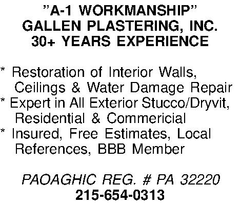 A-1 WORKMANSHIP GALLEN PLASTERING, INC.  A-1 WORKMANSHIP GALLEN PLASTERING, INC. 30+ YEARS EXPERIENCE  * Restoration of Interior Walls, Ceilings & Water Damage Repair * Expert in All Exterior Stucco/Dryvit,  Residential & Commericial * Insured, Free Estimates, Local  References, BBB Member  PAOAGHIC REG. # PA 32220 215-654-0313 